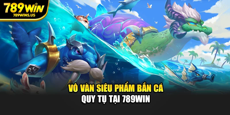 Vô vàn siêu phẩm bắn cá quy tụ tại 789WIN